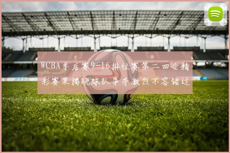 WCBA季后赛9-16排位赛第二回合精彩赛果揭晓球队争夺激烈不容错过