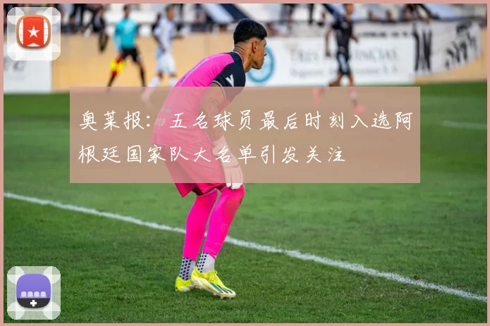 奥莱报：五名球员最后时刻入选阿根廷国家队大名单引发关注