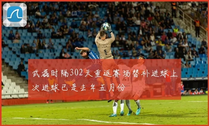 武磊时隔302天重返赛场替补进球上次进球已是去年五月份