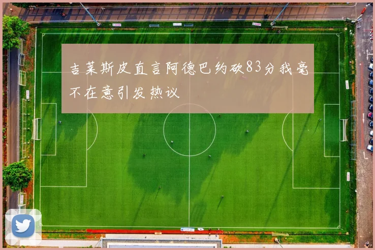 吉莱斯皮直言阿德巴约砍83分我毫不在意引发热议