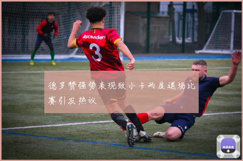 德罗赞强势表现致小卡两度退场比赛引发热议