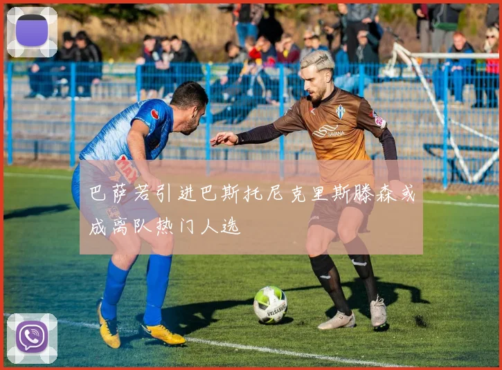 巴萨若引进巴斯托尼克里斯滕森或成离队热门人选