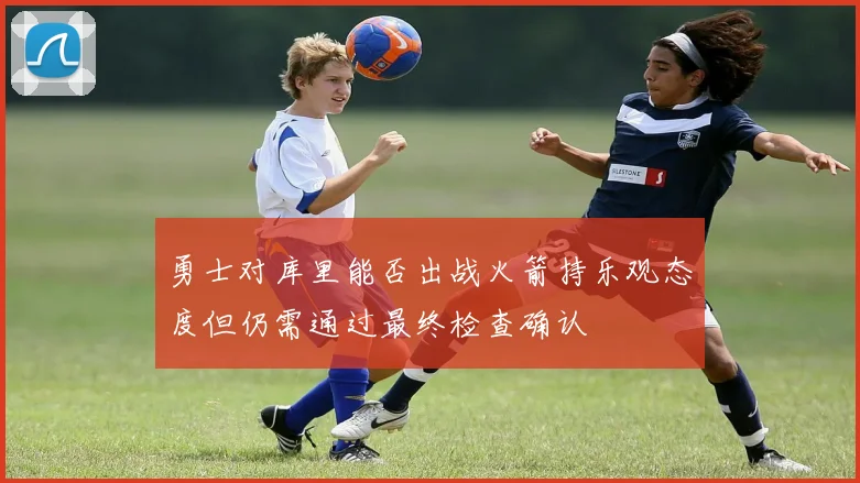 勇士对库里能否出战火箭持乐观态度但仍需通过最终检查确认