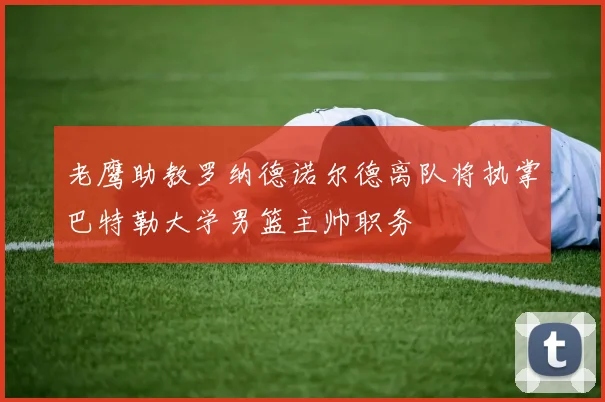 老鹰助教罗纳德诺尔德离队将执掌巴特勒大学男篮主帅职务