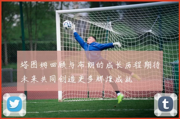塔图姆回顾与布朗的成长历程期待未来共同创造更多辉煌成就