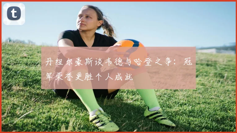 丹纽尔豪斯谈韦德与哈登之争：冠军荣誉更胜个人成就