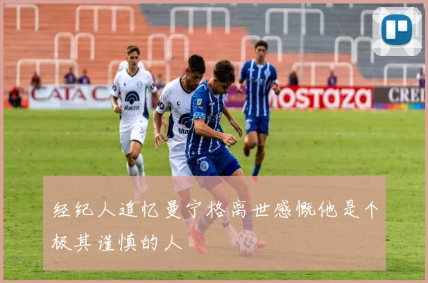 经纪人追忆曼宁格离世感慨他是个极其谨慎的人