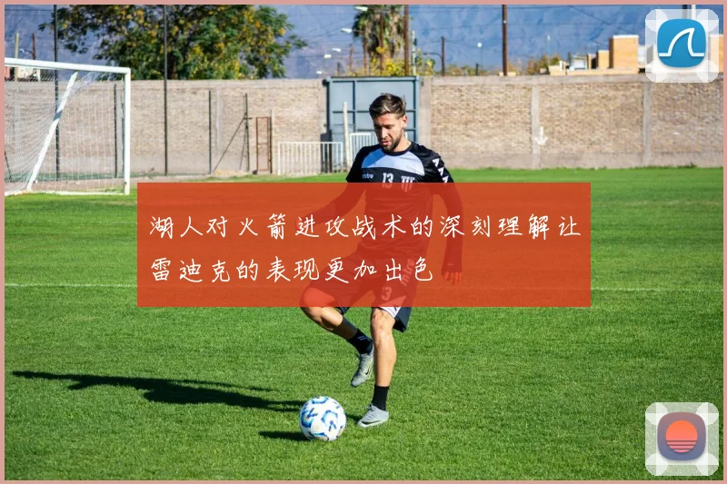 湖人对火箭进攻战术的深刻理解让雷迪克的表现更加出色