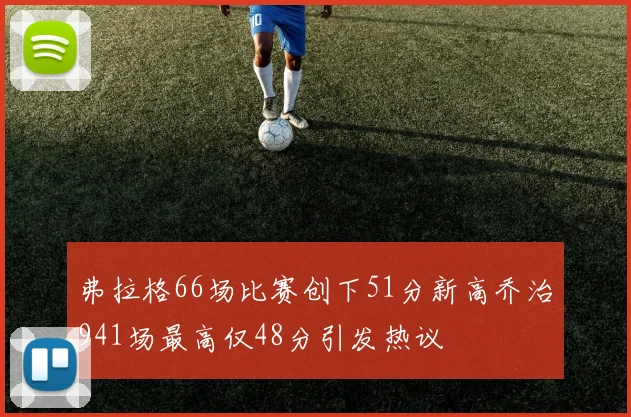 弗拉格66场比赛创下51分新高乔治941场最高仅48分引发热议