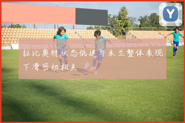 拉比奥特状态低迷与米兰整体表现下滑密切相关