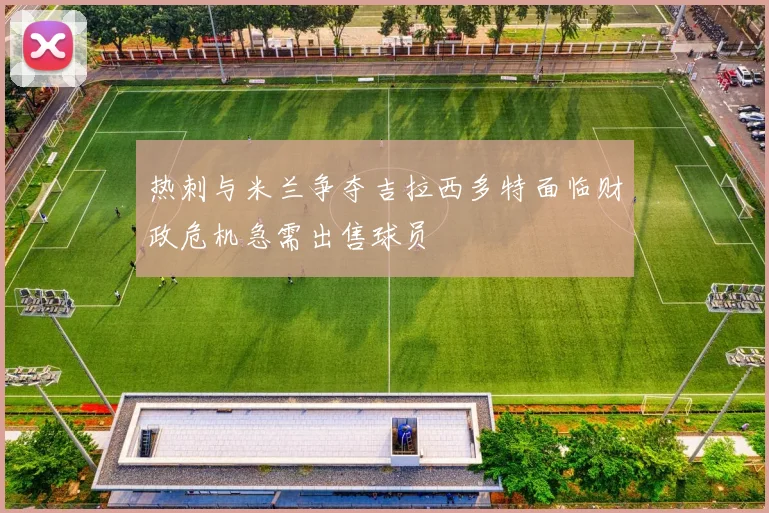热刺与米兰争夺吉拉西多特面临财政危机急需出售球员