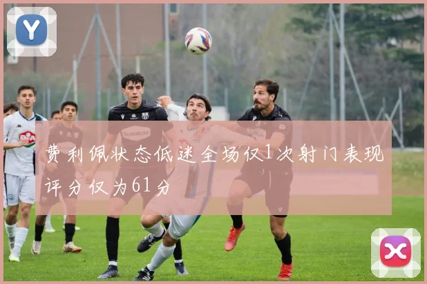 费利佩状态低迷全场仅1次射门表现评分仅为61分