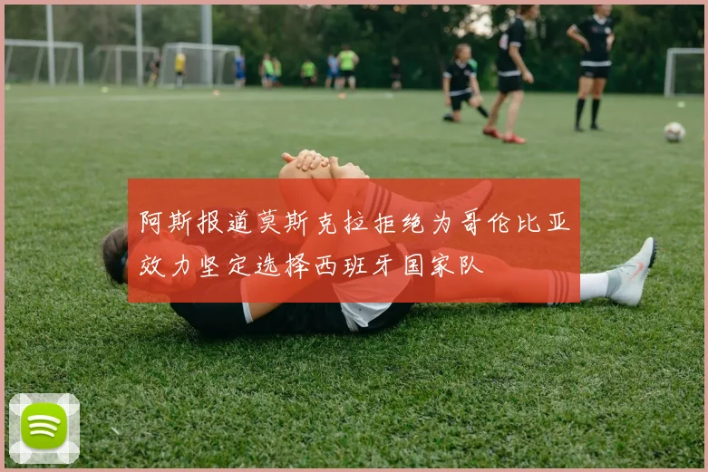阿斯报道莫斯克拉拒绝为哥伦比亚效力坚定选择西班牙国家队