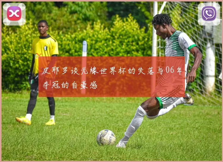 皮耶罗谈无缘世界杯的失落与06年夺冠的自豪感