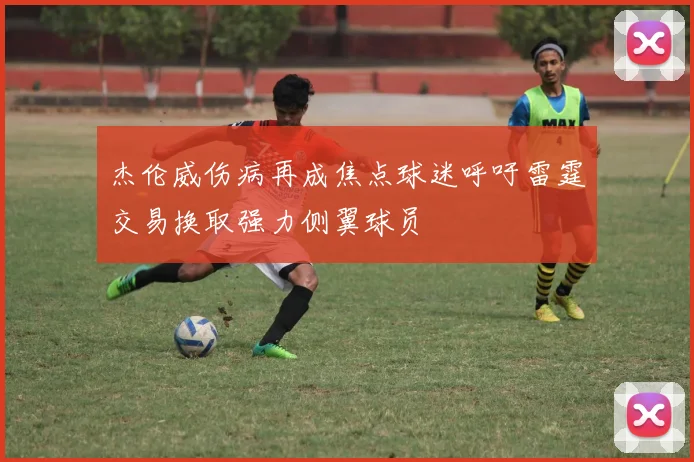 杰伦威伤病再成焦点球迷呼吁雷霆交易换取强力侧翼球员