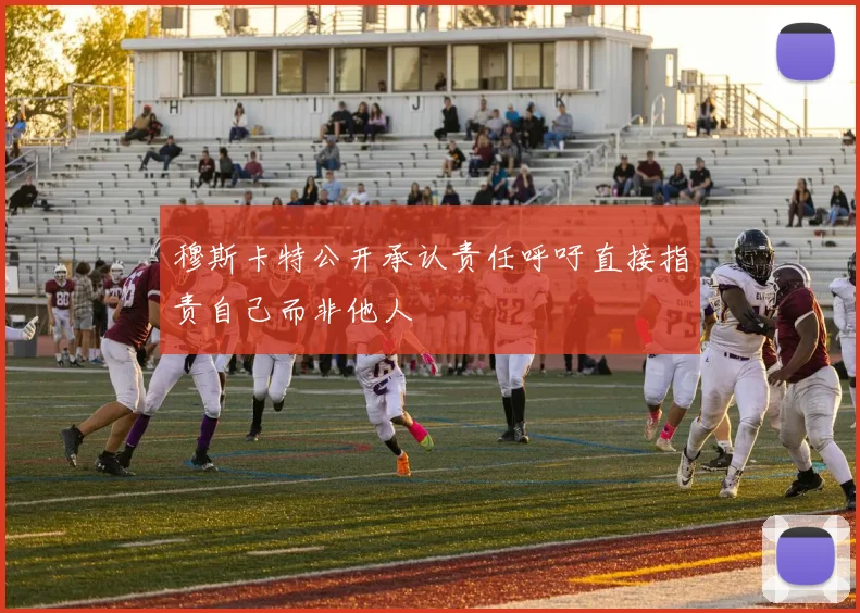 穆斯卡特公开承认责任呼吁直接指责自己而非他人