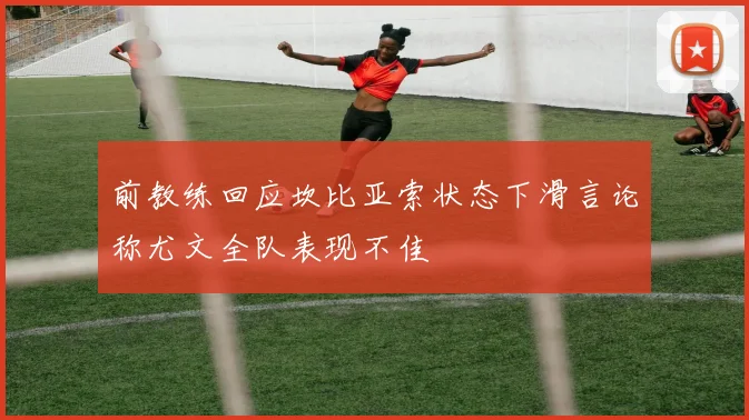 前教练回应坎比亚索状态下滑言论称尤文全队表现不佳