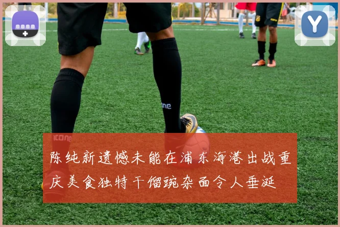 陈纯新遗憾未能在浦东海港出战重庆美食独特干馏豌杂面令人垂涎
