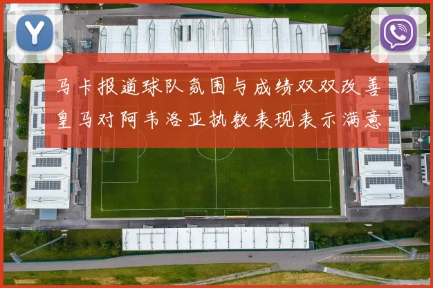 马卡报道球队氛围与成绩双双改善皇马对阿韦洛亚执教表现表示满意