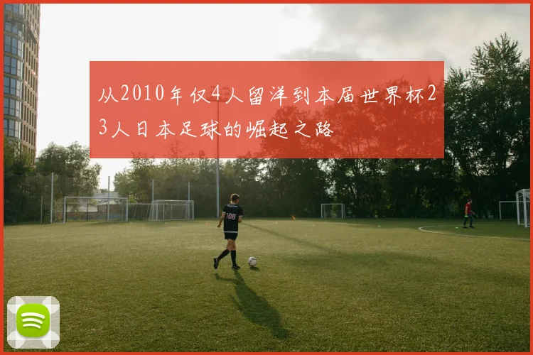 从2010年仅4人留洋到本届世界杯23人日本足球的崛起之路