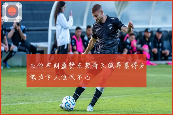 杰伦布朗盛赞东契奇天赋异禀得分能力令人惊叹不已