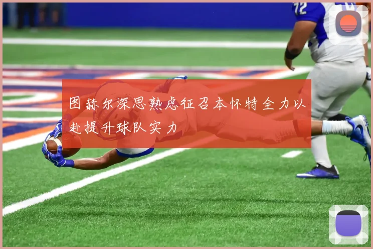 图赫尔深思熟虑征召本怀特全力以赴提升球队实力