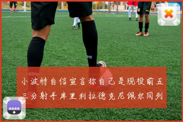 小波特自信宣言称自己是现役前五三分射手库里利拉德克尼佩尔同列其中