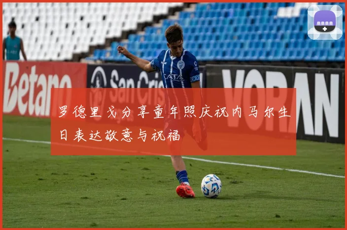 罗德里戈分享童年照庆祝内马尔生日表达敬意与祝福