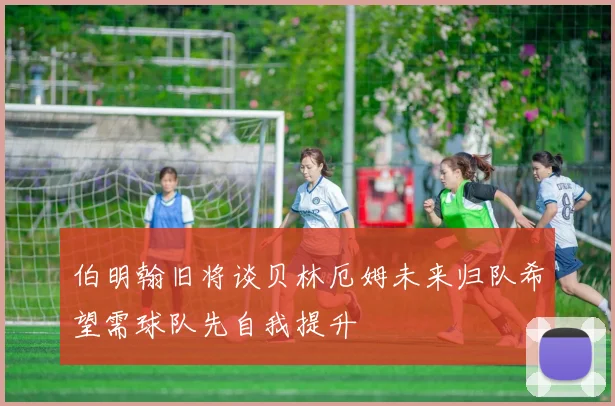伯明翰旧将谈贝林厄姆未来归队希望需球队先自我提升