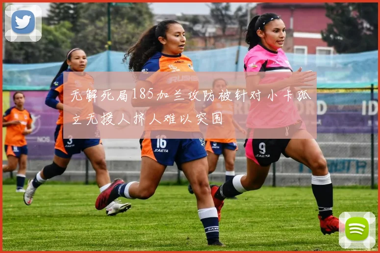 无解死局185加兰攻防被针对小卡孤立无援人挤人难以突围