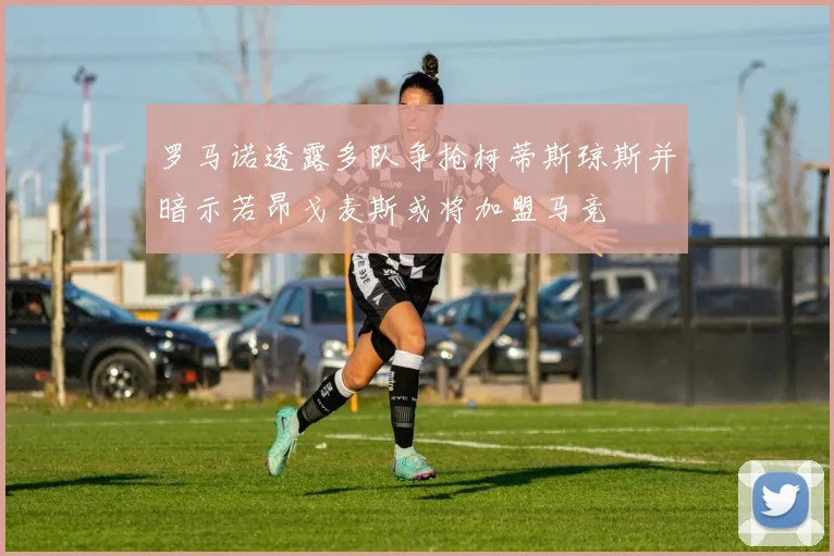 罗马诺透露多队争抢柯蒂斯琼斯并暗示若昂戈麦斯或将加盟马竞