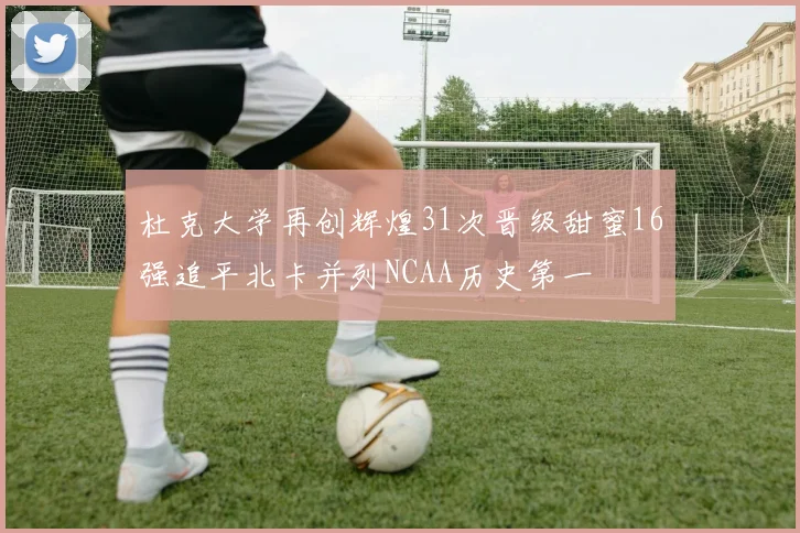 杜克大学再创辉煌31次晋级甜蜜16强追平北卡并列NCAA历史第一