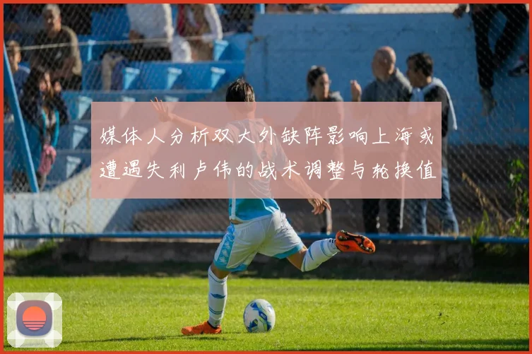 媒体人分析双大外缺阵影响上海或遭遇失利卢伟的战术调整与轮换值得肯定