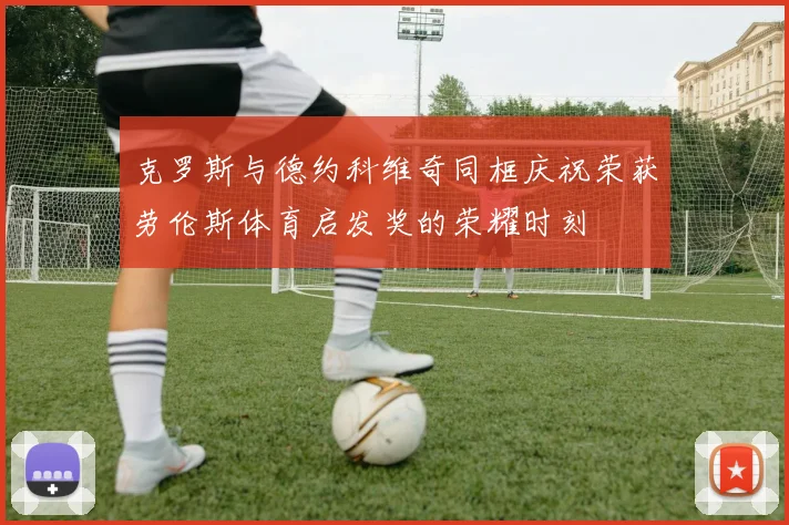 克罗斯与德约科维奇同框庆祝荣获劳伦斯体育启发奖的荣耀时刻