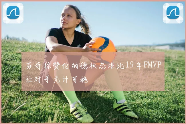 芬奇称赞伦纳德状态堪比19年FMVP让对手无计可施