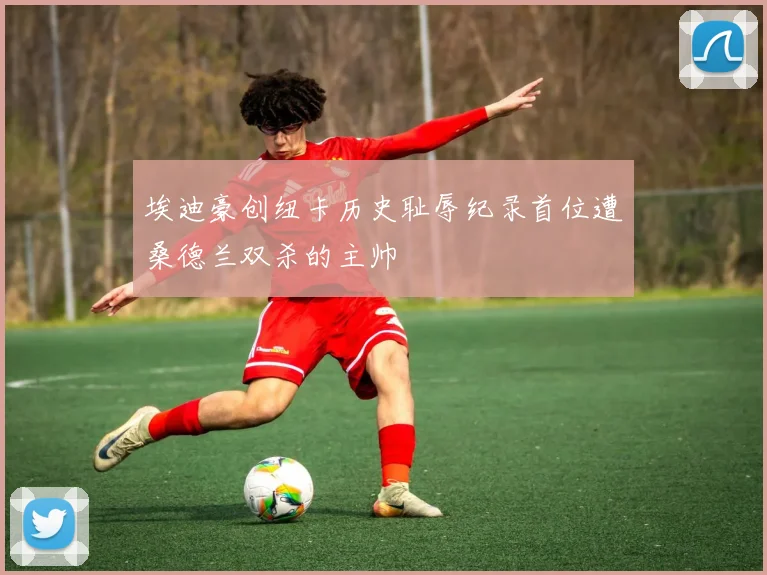 埃迪豪创纽卡历史耻辱纪录首位遭桑德兰双杀的主帅