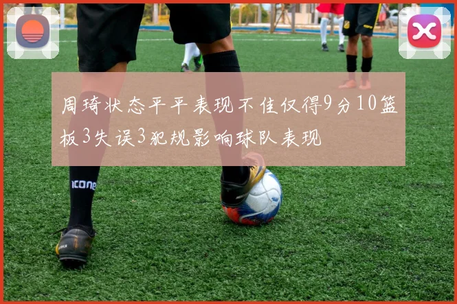 周琦状态平平表现不佳仅得9分10篮板3失误3犯规影响球队表现